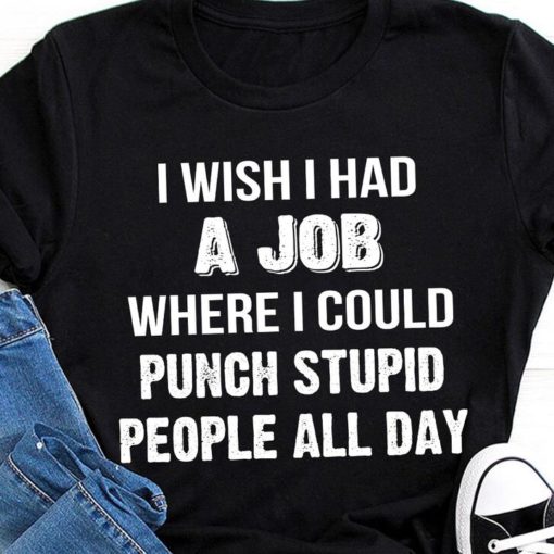 safe image 10 I wish i had a job where i could punch stupid people all day shirt