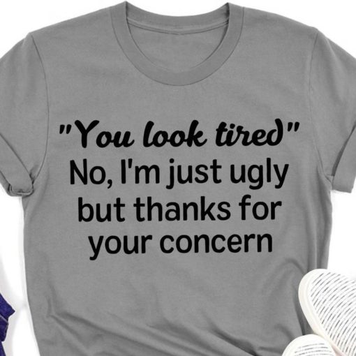 safe image 6 You look tired no i'm just ugly but thanks for your concern shirt