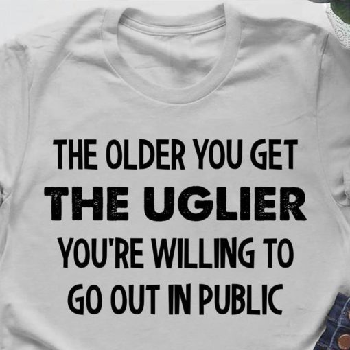 safe image 7 The older you get the uglier you're willing to go out in public shirt