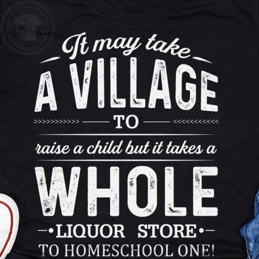 safe image 8 It may take a village to raise a child but it takes a whole liquor shirt