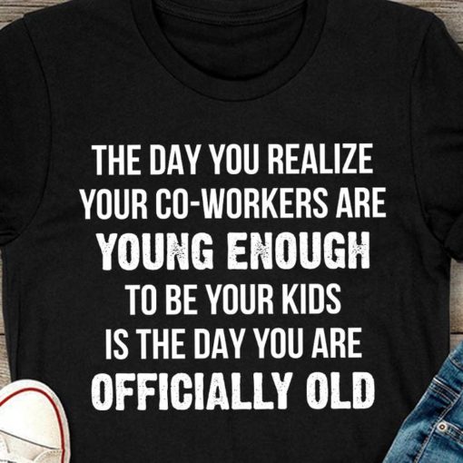 safe image 9 The day you realize your co workers are young enough shirt