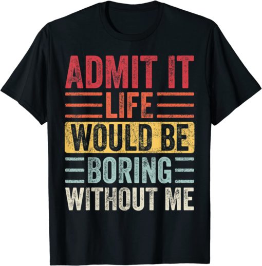 Admit It Life Would Be Boring Without Me shirt Admit it life would be boring without me shirt