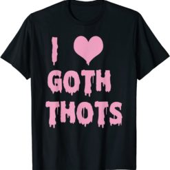 I Love Goth Thots T Shirt I love goth thots hoodie
