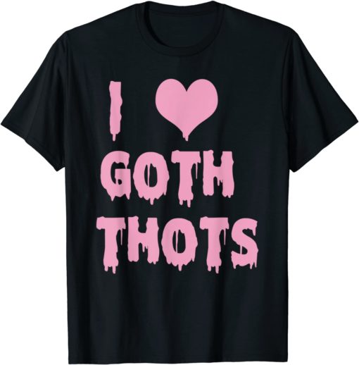 I Love Goth Thots T Shirt I love goth thots hoodie