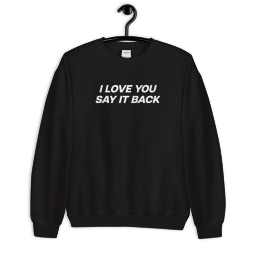 I Love You Say It Back sweatshirt I love you say it back sweatshirt