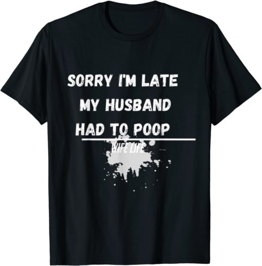 Sorry Im late my Husband had to poop Sorry I'm late my Husband had to poop shirt