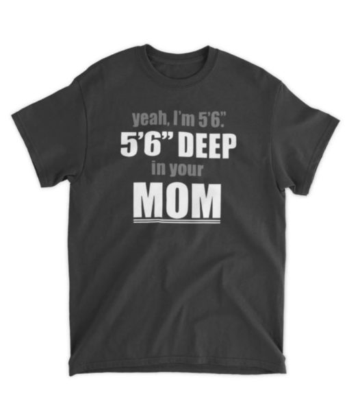 Yeah I'm 5’6” 5’6” Deep In Your Mom Shirt