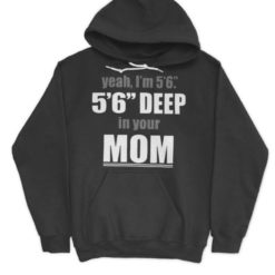 Yeah Im 56 56 Deep In Your Mom hoodie Yeah I'm 5’6” 5’6” deep in your mom shirt