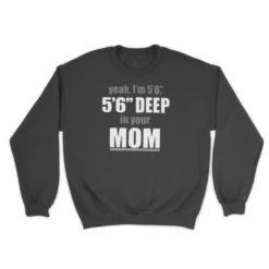 Yeah Im 56 56 Deep In Your Mom sweatshirt Yeah I'm 5’6” 5’6” deep in your mom shirt