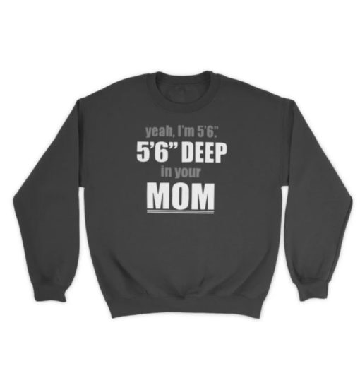 Yeah Im 56 56 Deep In Your Mom sweatshirt Yeah I'm 5’6” 5’6” deep in your mom shirt