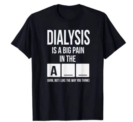 Dialysis is a big pain in the a arm, but I like the way you think t-shir