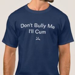 Don't bully me I'll Cum shirt