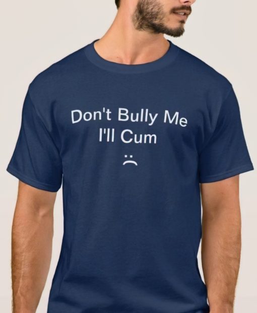 Don't bully me I'll Cum shirt