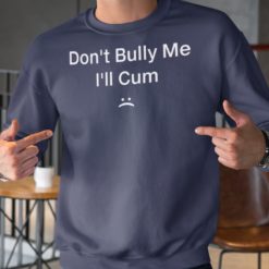 Dont bully me Ill Cum sweatshirt Don't bully me I'll C*m shirt