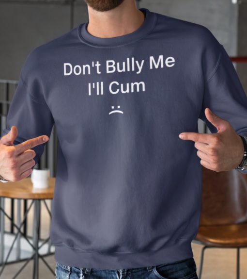 Dont bully me Ill Cum sweatshirt Don't bully me I'll C*m shirt