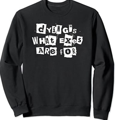 Dying's what exes are for sweatshirt