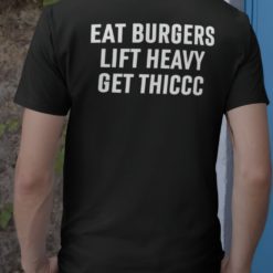 Eat burgers lift heavy get thiccc shirt