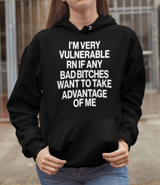 Im very vulnerable rn if any bad bitches want to take advantage of me hoodie I'm very vulnerable rn if any bad b*tches want to take advantage of me shirt