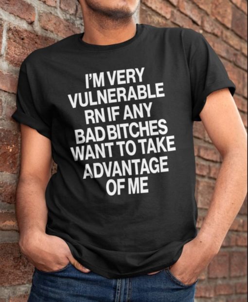 Im very vulnerable rn if any bad bitches want to take advantage of me shirt I'm very vulnerable rn if any bad b*tches want to take advantage of me shirt