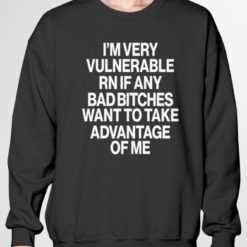 Im very vulnerable rn if any bad bitches want to take advantage of me sweatshirt I'm very vulnerable rn if any bad b*tches want to take advantage of me shirt