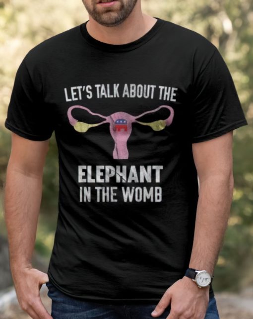Lets talk about the elephant in the womb shirts Let's talk about the Elephant in the womb t-shirts