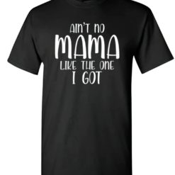 Ain't no mama like the one I got shirt