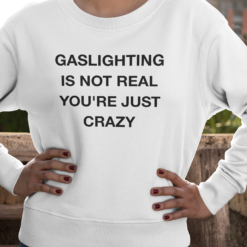 Gaslighting is not real you're just crazy sweatshirts