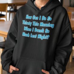 How can I be so thirsty this morning when I drank so much last night hoodie