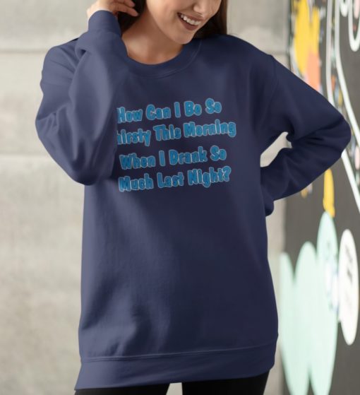 How can I be so thirsty this morning when I drank so much last night sweatshirt