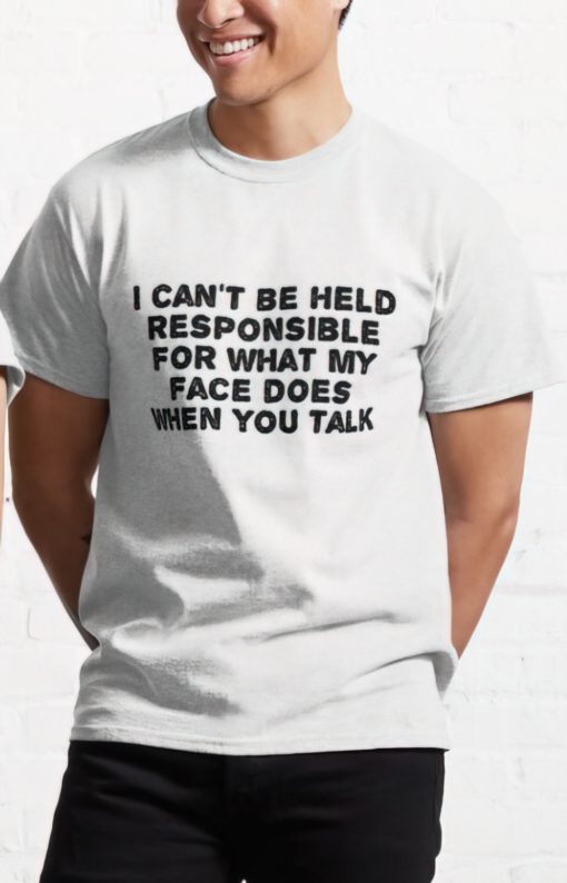 I can't be held responsible for what my face does when you talk shirt