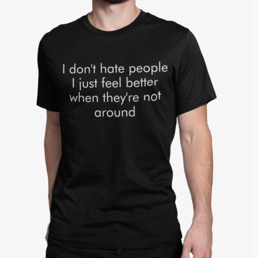 I dont hate people I just feel better when theys not around shirt I don't hate people I just feel better when they's not around sweatshirt