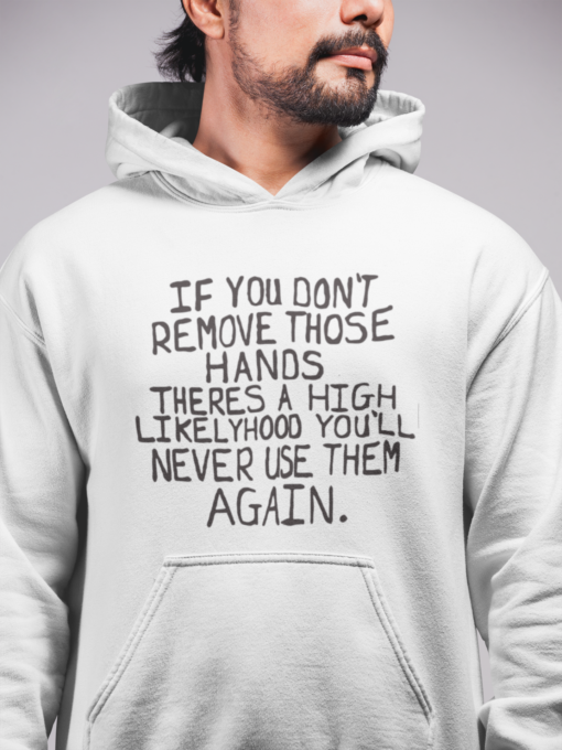 If you don't remove those hands theres a high likelyhood you'll never use them again hoodie