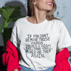 If you don't remove those hands theres a high likelyhood you'll never use them again shirt
