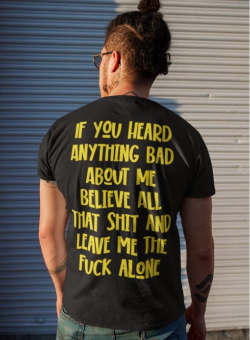 If you heard anything bad about me believe all that shit shirt If you heard anything bad about me believe all that shit shirt