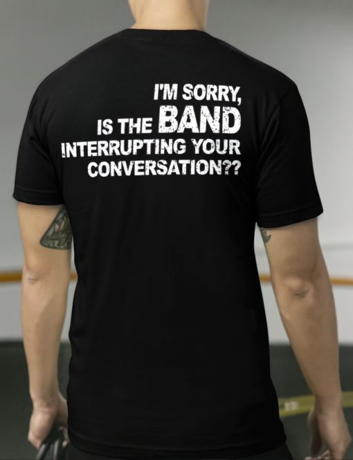 I'm sorry is the band interrupting your conversation shirts