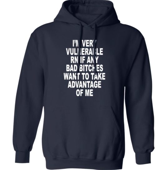 Im very vulnerable rn if any bad btches want to take advantage of me hoodie I'm very vulnerable rn if any bad b*tches want to take advantage of me shirt