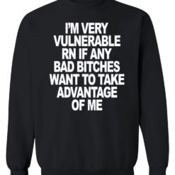 I'm very vulnerable RN if any bad b*tches want to take advantage of me sweatshirt