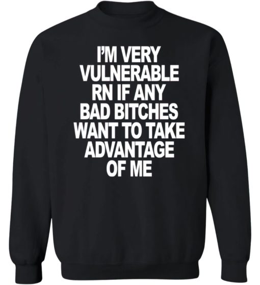 I'm very vulnerable RN if any bad b*tches want to take advantage of me sweatshirt