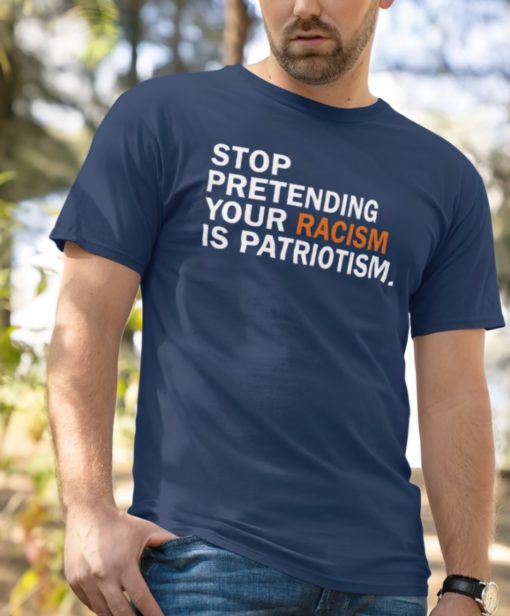 Stop pretending your rac*sm is patriotism shirt