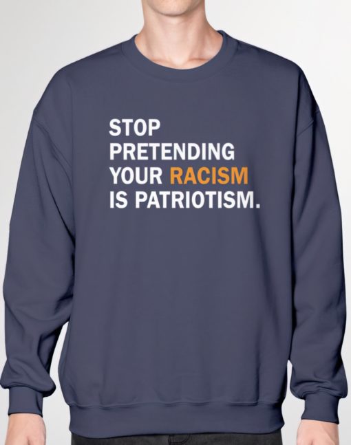 Stop pretending your rac*sm is patriotism sweatshirt