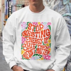 Stop wasting energy on sh*t that doesn't hater sweatshirt