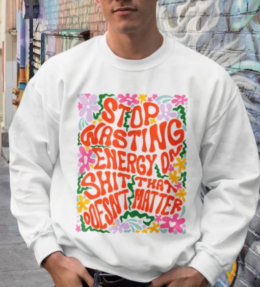 Stop wasting energy on sh*t that doesn't hater sweatshirt