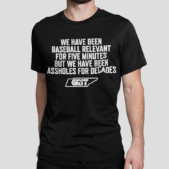 We have been baseball relevant for five minutes but we have been assholes for decades shirt