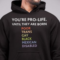 Youre pro life until they are born poor trans gay black mexican disabled hoodie You're pro life until they are born poor trans gay black mexican disabled shirt