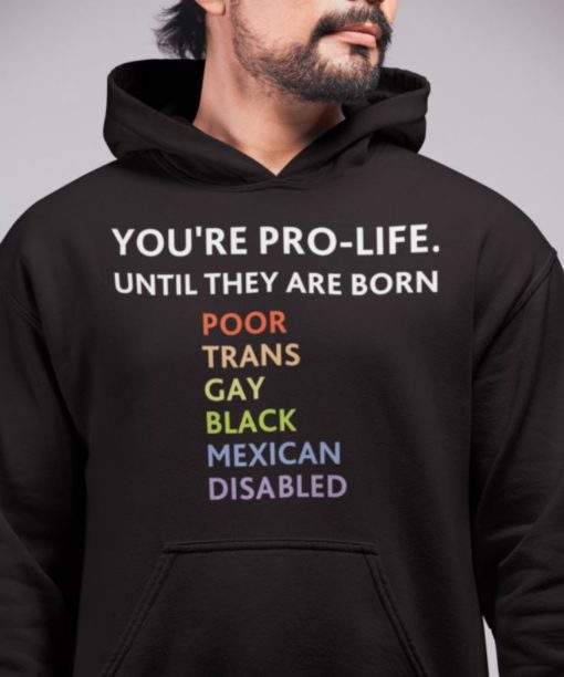 Youre pro life until they are born poor trans gay black mexican disabled hoodie You're pro life until they are born poor trans gay black mexican disabled shirt
