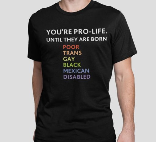Youre pro life until they are born poor trans gay black mexican disabled shirt You're pro life until they are born poor trans gay black mexican disabled shirt