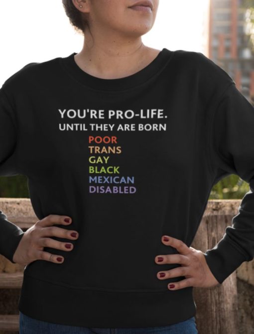 Youre pro life until they are born poor trans gay black mexican disabled sweatshirt You're pro life until they are born poor trans gay black mexican disabled shirt