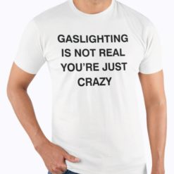 Gaslighting is not real you're just crazy shirts