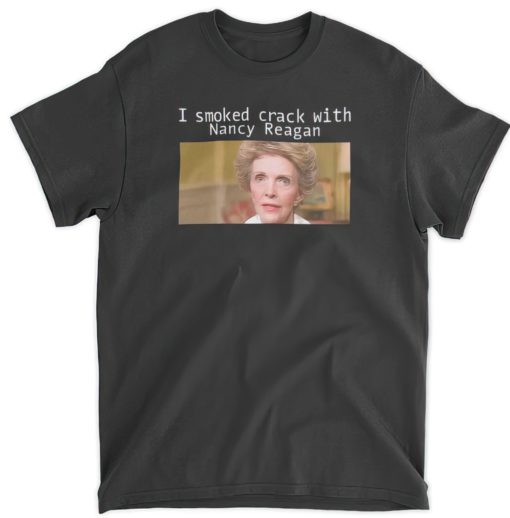 I smoked crack with Nancy Reagan shirt