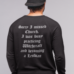 Sorry I missed Church I was busy practicing witchcraft and becoming a Lesbian sweatshirt Sorry I missed Church I was busy practicing witchcraft shirt